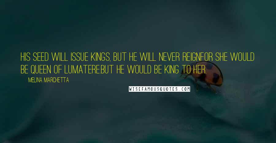 Melina Marchetta Quotes: His seed will issue kings, but he will never reignFor she would be Queen of Lumatere.But he would be king to her.
