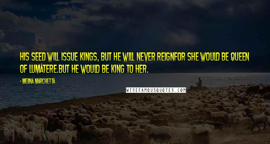 Melina Marchetta Quotes: His seed will issue kings, but he will never reignFor she would be Queen of Lumatere.But he would be king to her.