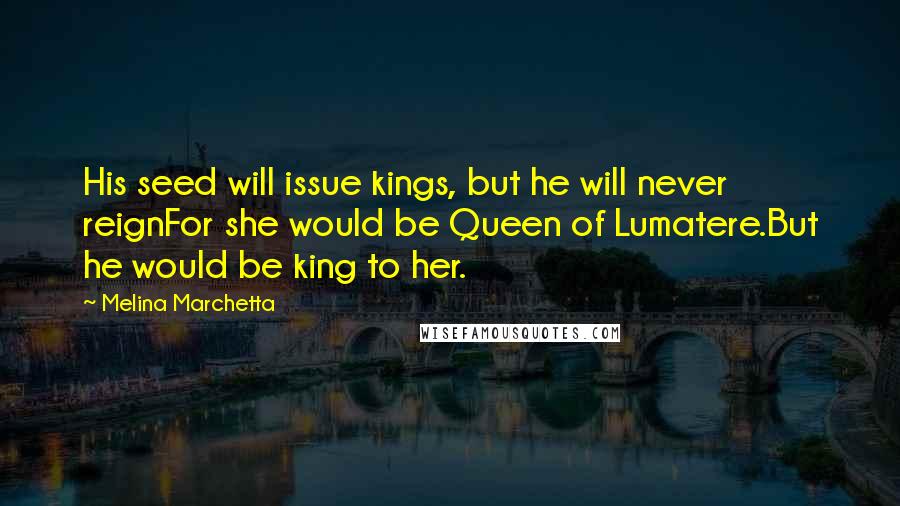Melina Marchetta Quotes: His seed will issue kings, but he will never reignFor she would be Queen of Lumatere.But he would be king to her.