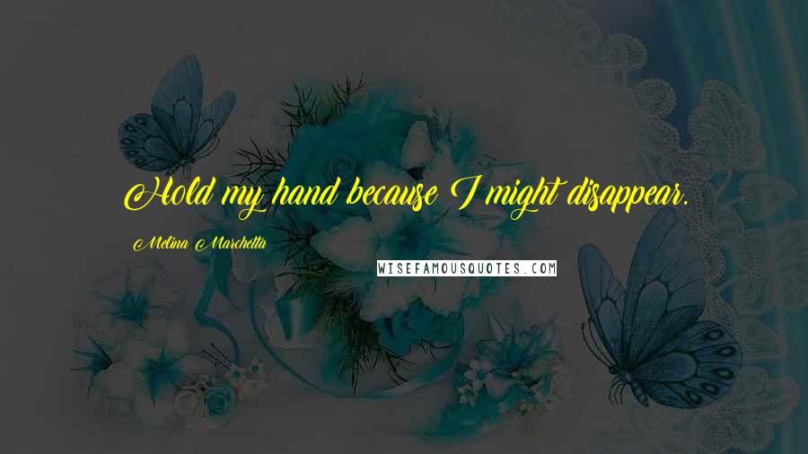 Melina Marchetta Quotes: Hold my hand because I might disappear.
