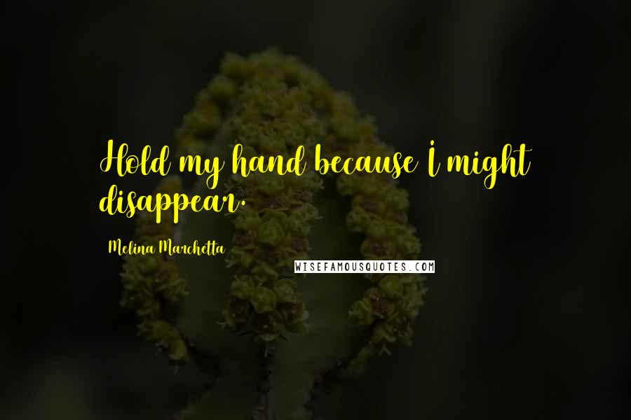 Melina Marchetta Quotes: Hold my hand because I might disappear.