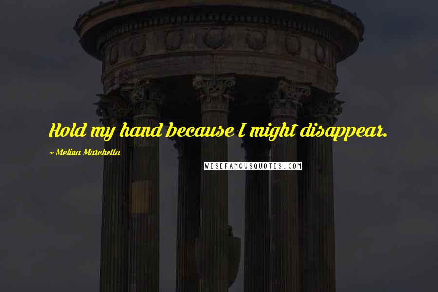 Melina Marchetta Quotes: Hold my hand because I might disappear.