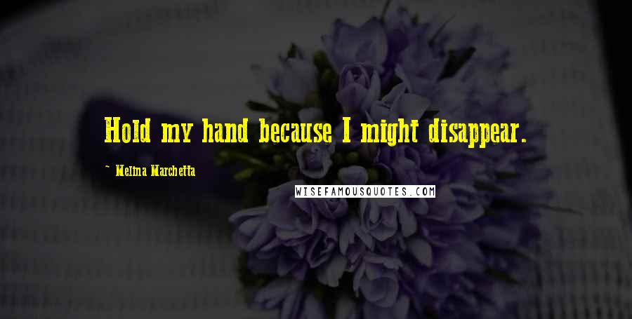 Melina Marchetta Quotes: Hold my hand because I might disappear.