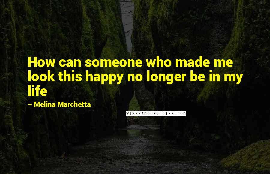 Melina Marchetta Quotes: How can someone who made me look this happy no longer be in my life