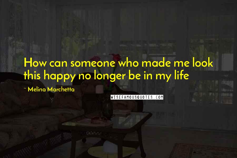 Melina Marchetta Quotes: How can someone who made me look this happy no longer be in my life