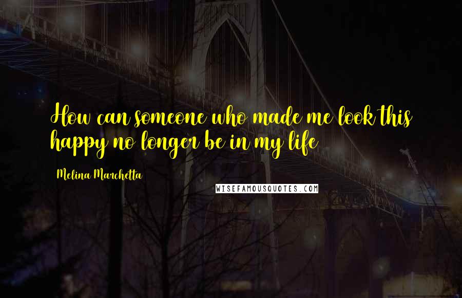 Melina Marchetta Quotes: How can someone who made me look this happy no longer be in my life