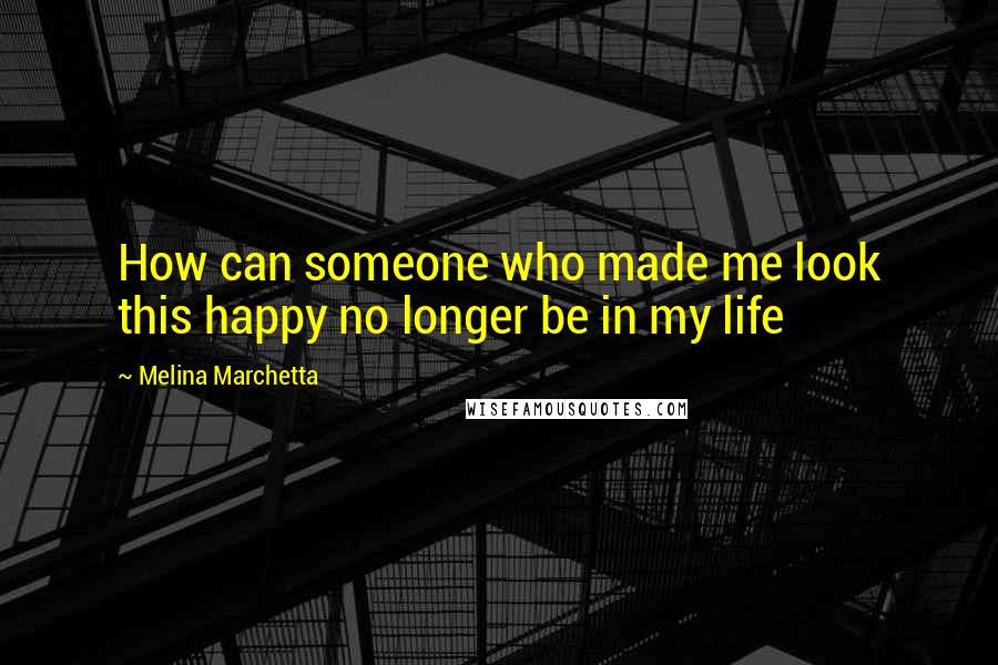 Melina Marchetta Quotes: How can someone who made me look this happy no longer be in my life