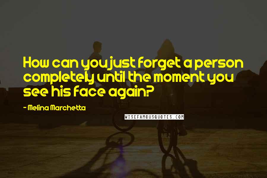 Melina Marchetta Quotes: How can you just forget a person completely until the moment you see his face again?