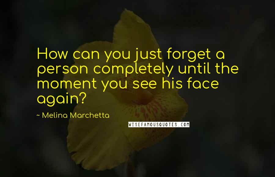 Melina Marchetta Quotes: How can you just forget a person completely until the moment you see his face again?