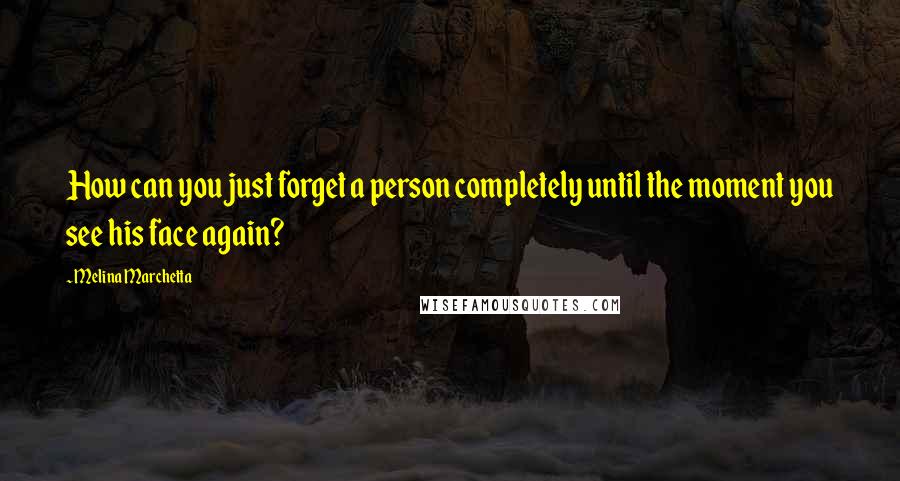 Melina Marchetta Quotes: How can you just forget a person completely until the moment you see his face again?