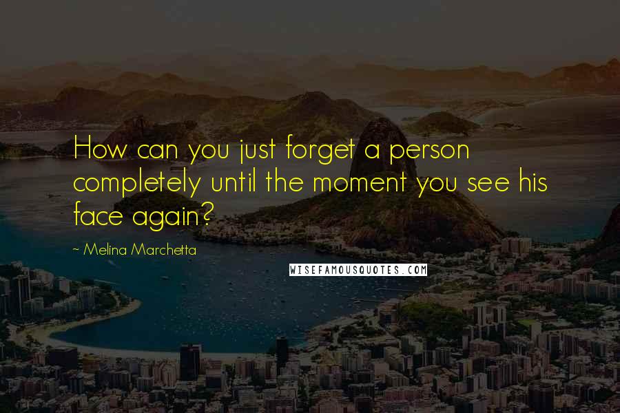 Melina Marchetta Quotes: How can you just forget a person completely until the moment you see his face again?