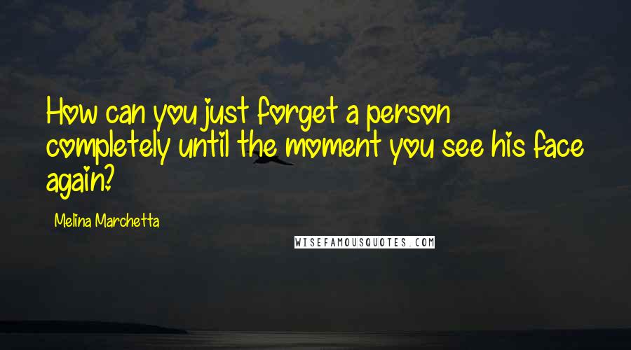 Melina Marchetta Quotes: How can you just forget a person completely until the moment you see his face again?