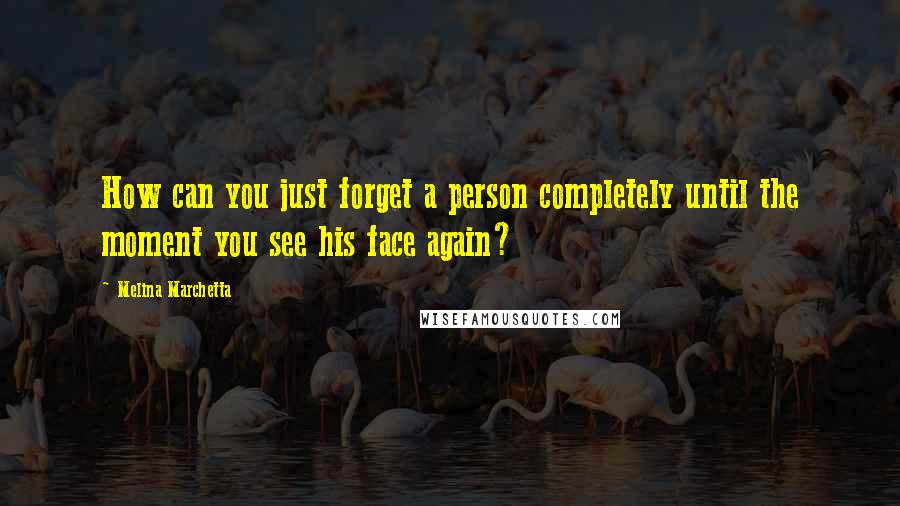 Melina Marchetta Quotes: How can you just forget a person completely until the moment you see his face again?