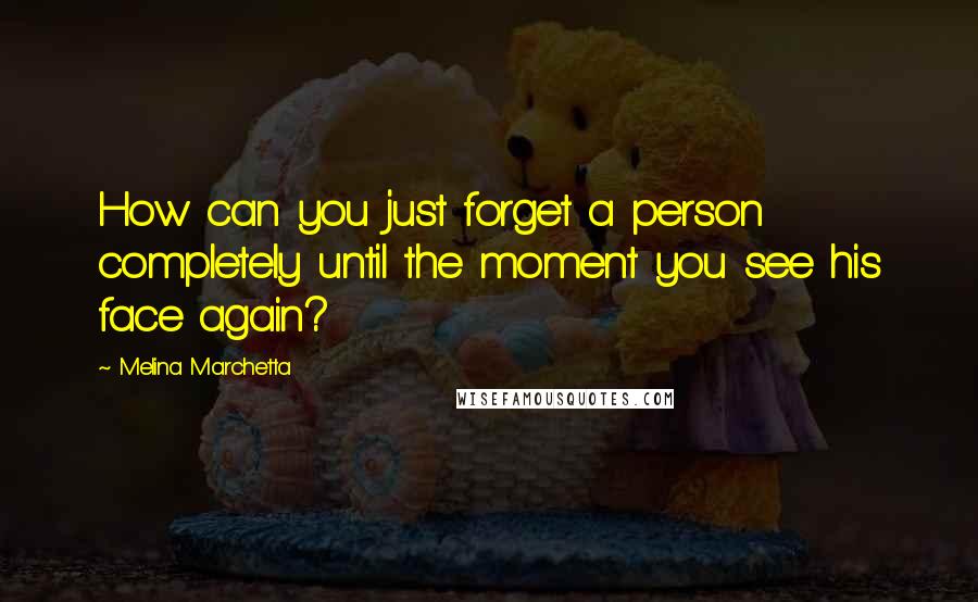 Melina Marchetta Quotes: How can you just forget a person completely until the moment you see his face again?