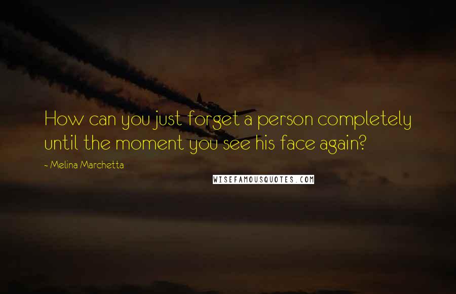 Melina Marchetta Quotes: How can you just forget a person completely until the moment you see his face again?