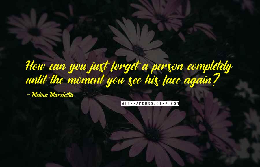 Melina Marchetta Quotes: How can you just forget a person completely until the moment you see his face again?