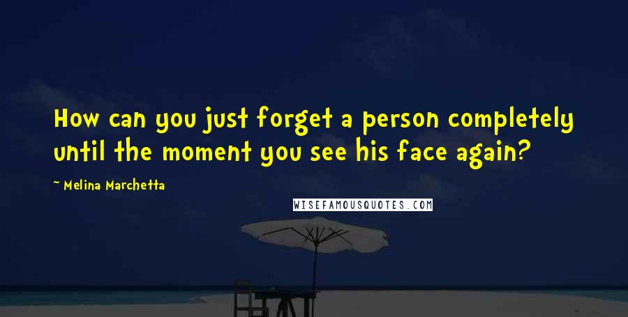 Melina Marchetta Quotes: How can you just forget a person completely until the moment you see his face again?