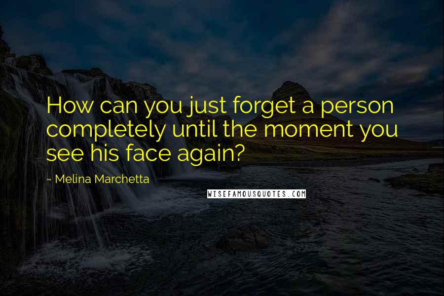 Melina Marchetta Quotes: How can you just forget a person completely until the moment you see his face again?