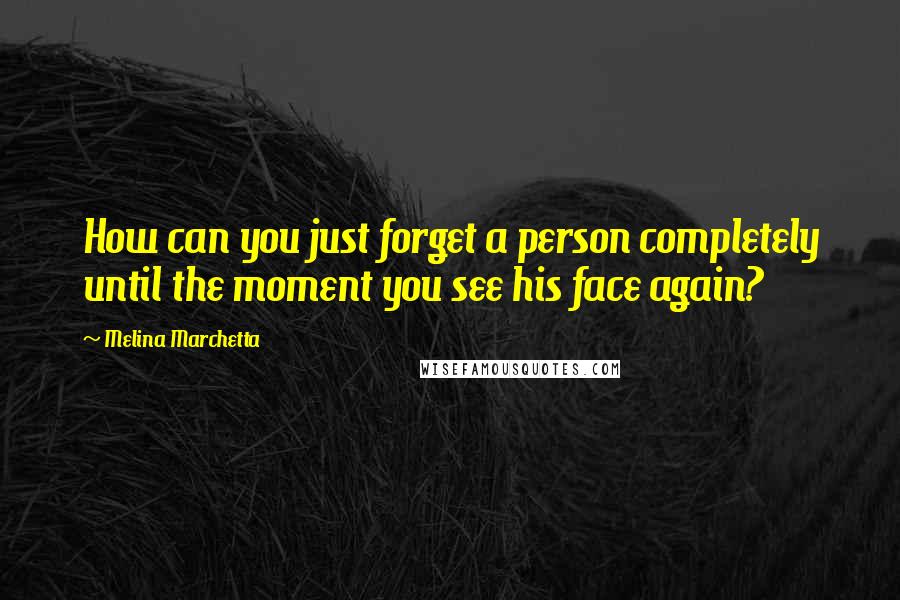 Melina Marchetta Quotes: How can you just forget a person completely until the moment you see his face again?