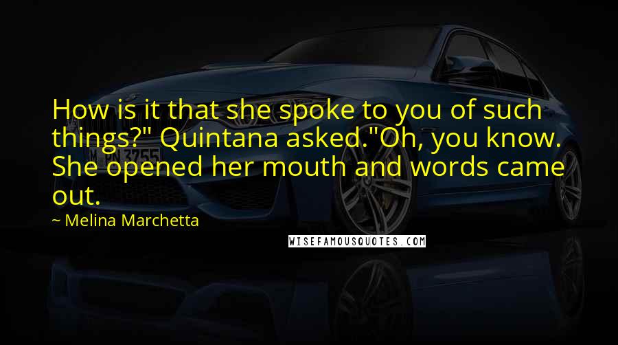 Melina Marchetta Quotes: How is it that she spoke to you of such things?" Quintana asked."Oh, you know. She opened her mouth and words came out.