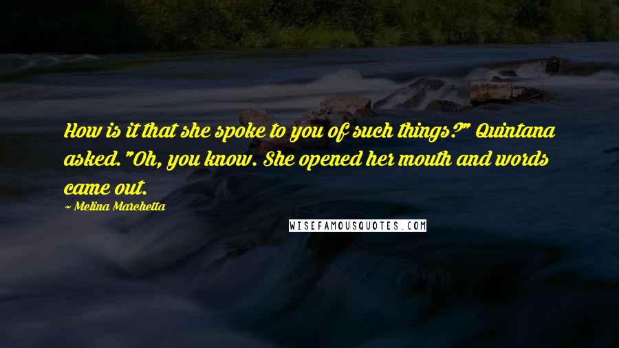 Melina Marchetta Quotes: How is it that she spoke to you of such things?" Quintana asked."Oh, you know. She opened her mouth and words came out.