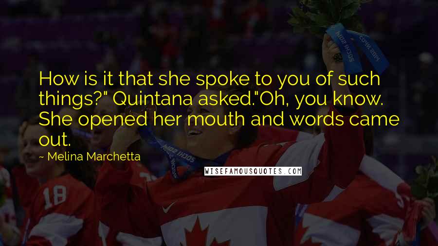 Melina Marchetta Quotes: How is it that she spoke to you of such things?" Quintana asked."Oh, you know. She opened her mouth and words came out.