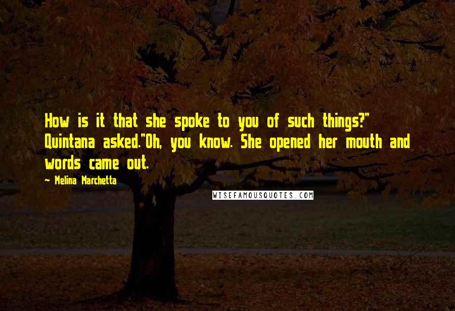 Melina Marchetta Quotes: How is it that she spoke to you of such things?" Quintana asked."Oh, you know. She opened her mouth and words came out.