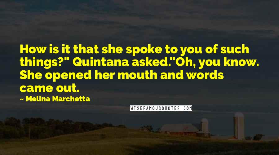 Melina Marchetta Quotes: How is it that she spoke to you of such things?" Quintana asked."Oh, you know. She opened her mouth and words came out.