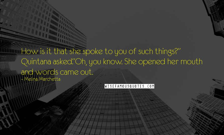 Melina Marchetta Quotes: How is it that she spoke to you of such things?" Quintana asked."Oh, you know. She opened her mouth and words came out.