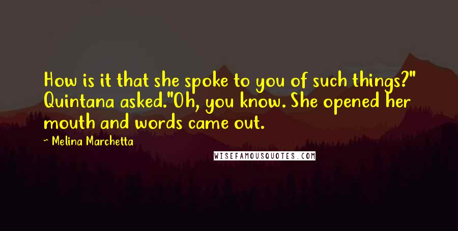 Melina Marchetta Quotes: How is it that she spoke to you of such things?" Quintana asked."Oh, you know. She opened her mouth and words came out.