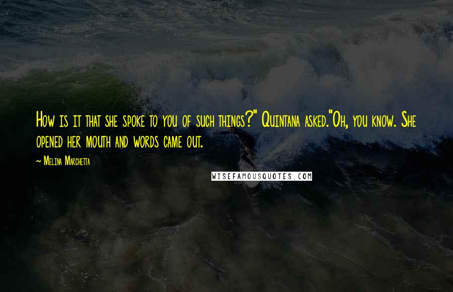 Melina Marchetta Quotes: How is it that she spoke to you of such things?" Quintana asked."Oh, you know. She opened her mouth and words came out.