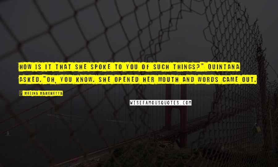 Melina Marchetta Quotes: How is it that she spoke to you of such things?" Quintana asked."Oh, you know. She opened her mouth and words came out.