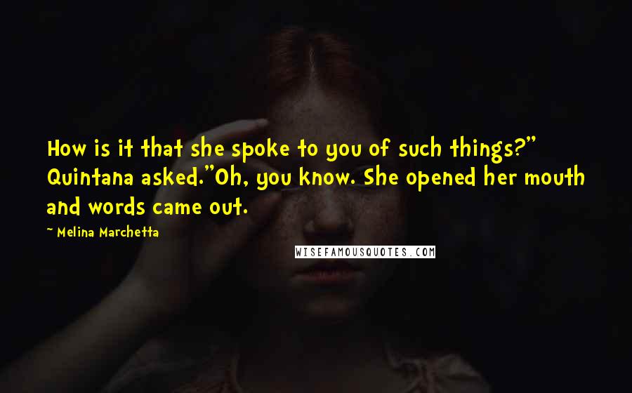 Melina Marchetta Quotes: How is it that she spoke to you of such things?" Quintana asked."Oh, you know. She opened her mouth and words came out.