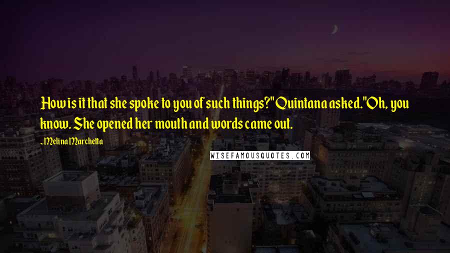 Melina Marchetta Quotes: How is it that she spoke to you of such things?" Quintana asked."Oh, you know. She opened her mouth and words came out.