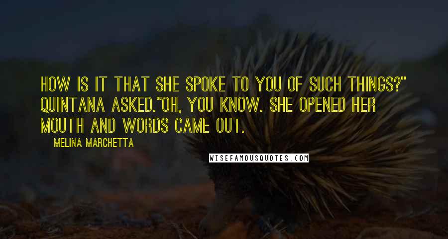 Melina Marchetta Quotes: How is it that she spoke to you of such things?" Quintana asked."Oh, you know. She opened her mouth and words came out.