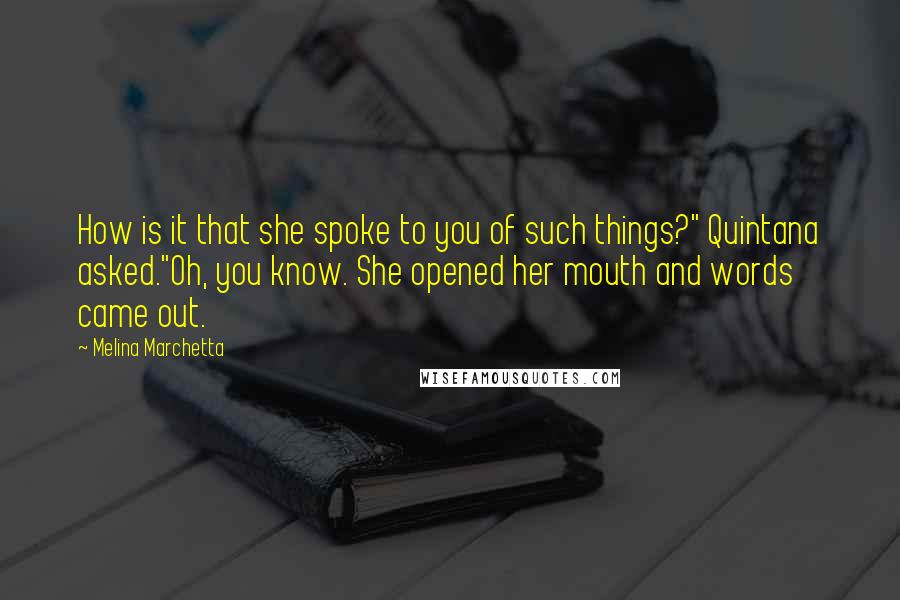 Melina Marchetta Quotes: How is it that she spoke to you of such things?" Quintana asked."Oh, you know. She opened her mouth and words came out.