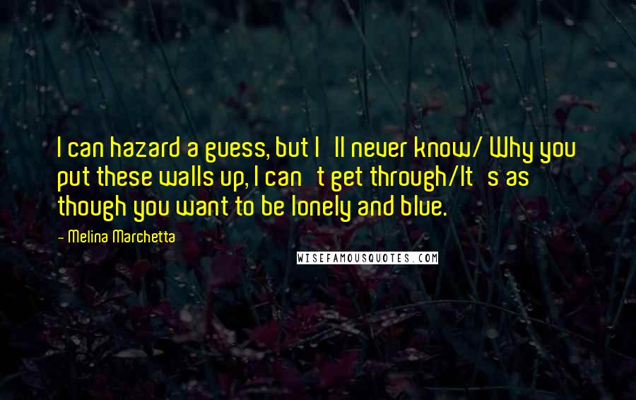 Melina Marchetta Quotes: I can hazard a guess, but I'll never know/ Why you put these walls up, I can't get through/It's as though you want to be lonely and blue.