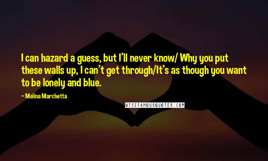 Melina Marchetta Quotes: I can hazard a guess, but I'll never know/ Why you put these walls up, I can't get through/It's as though you want to be lonely and blue.