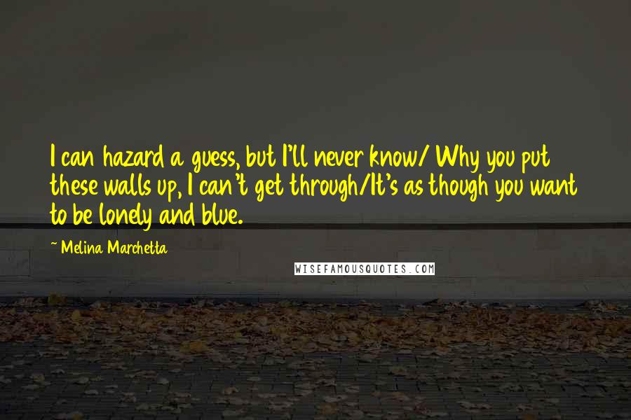 Melina Marchetta Quotes: I can hazard a guess, but I'll never know/ Why you put these walls up, I can't get through/It's as though you want to be lonely and blue.