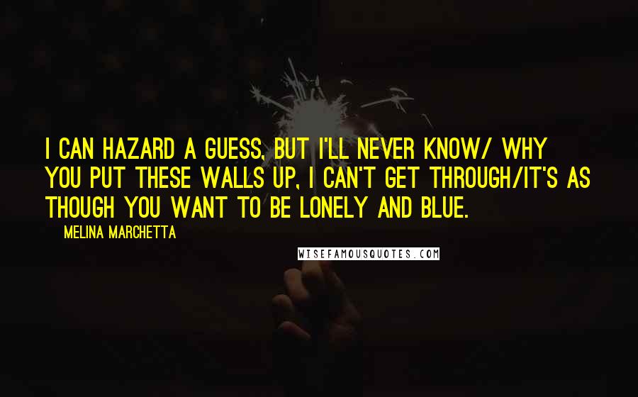 Melina Marchetta Quotes: I can hazard a guess, but I'll never know/ Why you put these walls up, I can't get through/It's as though you want to be lonely and blue.