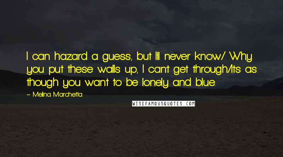 Melina Marchetta Quotes: I can hazard a guess, but I'll never know/ Why you put these walls up, I can't get through/It's as though you want to be lonely and blue.