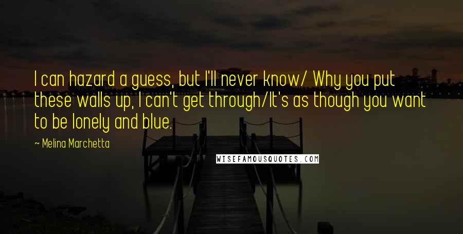 Melina Marchetta Quotes: I can hazard a guess, but I'll never know/ Why you put these walls up, I can't get through/It's as though you want to be lonely and blue.