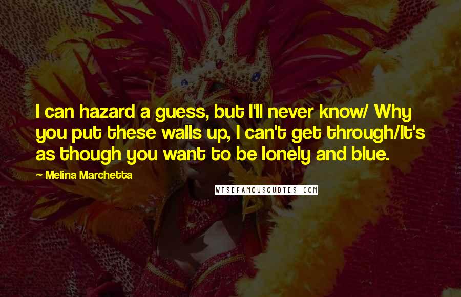 Melina Marchetta Quotes: I can hazard a guess, but I'll never know/ Why you put these walls up, I can't get through/It's as though you want to be lonely and blue.