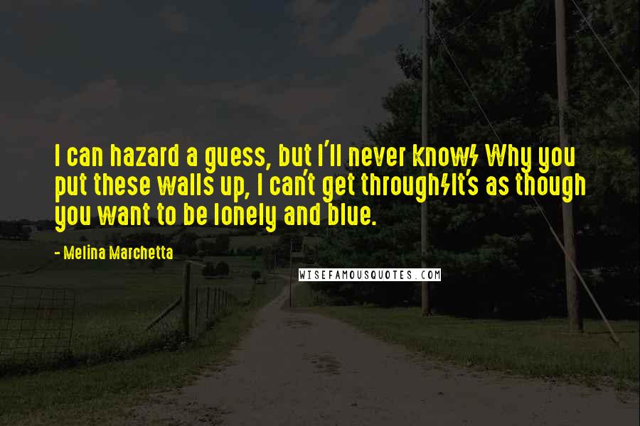 Melina Marchetta Quotes: I can hazard a guess, but I'll never know/ Why you put these walls up, I can't get through/It's as though you want to be lonely and blue.