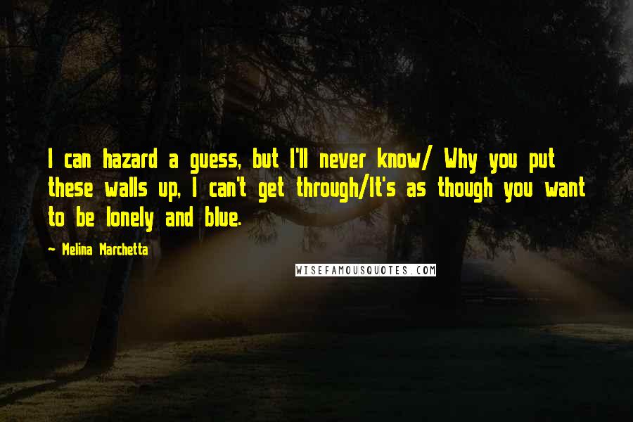 Melina Marchetta Quotes: I can hazard a guess, but I'll never know/ Why you put these walls up, I can't get through/It's as though you want to be lonely and blue.