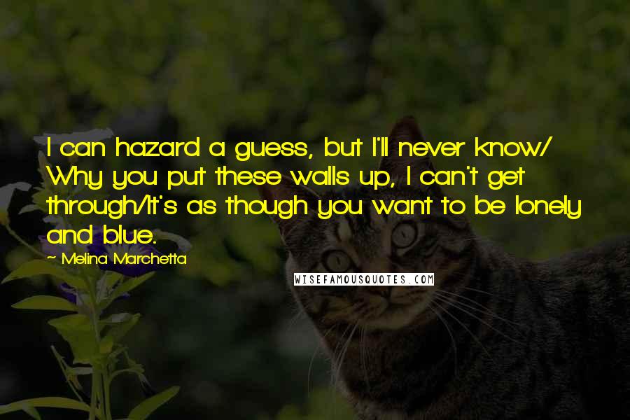 Melina Marchetta Quotes: I can hazard a guess, but I'll never know/ Why you put these walls up, I can't get through/It's as though you want to be lonely and blue.