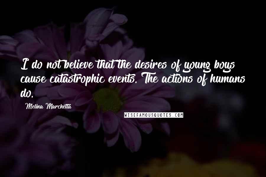 Melina Marchetta Quotes: I do not believe that the desires of young boys cause catastrophic events. The actions of humans do.