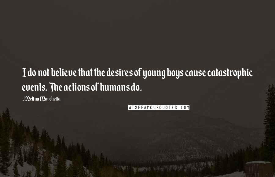 Melina Marchetta Quotes: I do not believe that the desires of young boys cause catastrophic events. The actions of humans do.