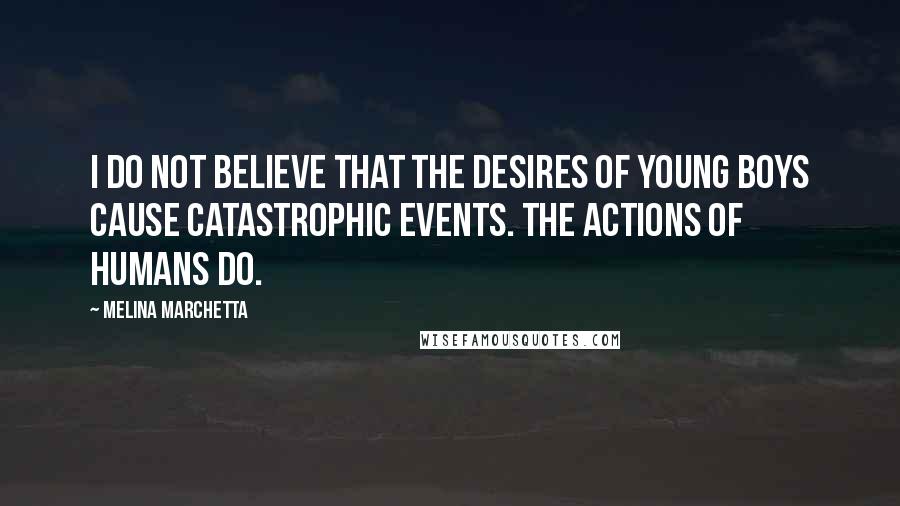 Melina Marchetta Quotes: I do not believe that the desires of young boys cause catastrophic events. The actions of humans do.