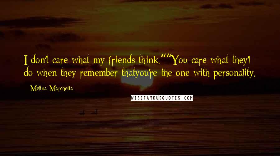 Melina Marchetta Quotes: I don't care what my friends think.""You care what they'l do when they remember thatyou're the one with personality.